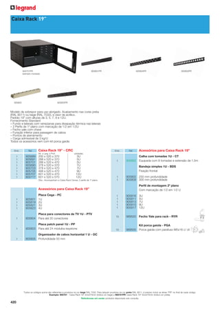 Caixa Rack 19”

905801PR

905701PR
exemplo montado

905804PR

905803PR

905805PR

905805

Modelo de sobrepor para uso abrigado. Acabamento nas cores preta
(RAL 9011) ou bege (RAL 7032), e visor de acrílico.
Padrão 19” com alturas de 3, 5, 7, 9 e 12U.
Fornecimento Standard
– Fundo e laterais com venezianas para dissipação térmica nas laterais
– 2 Perﬁs de 1º plano com marcação de 1/2 em 1/2U
– Fecho yale com chave
– Furação inferior para passagem de cabos
– Pontos de aterramento
– Carga admissível de 3 kg/U
Todos os acessórios vem com kit porca gaiola
Emb.

Ref.

Caixa Rack 19” - CRC
Alt. x Larg. x Prof.

1
1
1
1
1
1
1
1

905689
905691
905701
905690
905703
905705
905707
905717

200 x 520 x 370
288 x 520 x 370
288 x 520 x 470
378 x 520 x 370
378 x 520 x 470
468 x 520 x 470
601 x 520 x 470
601 x 520 x 570

Emb.

Ref.

Acessórios para Caixa Rack 19”

unidades

3U
5U
5U
7U
7U
9U
12U
12U

Obs.: Acompanham a Caixa Rack Cemar, 2 perﬁs de 1º plano.

1

Calha com tomadas 1U - CT
905852 Equipada com 8 tomadas e extensão de 1,5m
Bandeja simples 1U - BDS
Fixação frontal

1
1

905802 250 mm profundidade
905809 300 mm profundidade
Perﬁl de montagem 2º plano
Com marcação de 1/2 em 1/2 U

Acessórios para Caixa Rack 19”
Placa Cega - PC
1U
2U
3U
4U

1
1
1
1
1

905801
905819
905821
905823

1

Placa para conectores de TV 1U - PTV
905804 Para até 20 conectores

1

Placa patch panel 1U - PP
905803 Para até 24 módulos keystone

1

905816
905811
905813
905815
905817

10

989520 Fecho Yale para rack - RYR

10

1
1
1
1

3U
5U
7U
9U
12U

Kit porca gaiola - PGA
989505 Porca gaiola com parafuso M5x16 c/ cil

Organizador de cabos horizontal 1 U - OC
905805 Profundidade 50 mm

Todos os códigos acima são referentes a produtos na cor bege RAL 7032. Para adquirir produtos na cor preta RAL 9011, é preciso incluir as letras “PR” no final de cada código.
Exemplo: 905701 - Caixa Rack 19” 5Ux470mm (indica cor bege) e 905701PR Caixa Rack 19” 5Ux470mm (indica cor preta).
Referências em verde: produtos disponíveis sob consulta.

420

 