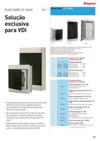 PLAST RACK 12” SOHO

>>>

Plast Rack 12” SOHO

Solução
exclusiva
para VDI
914261

914266

914266

Quadro branco em material termoplástico com ótima resistência e IP40.
Acabamento com porta branca (RAL 9003) ou fumê.
Padrão 12” com altura de 5U, 9U e 12U.
Moldura basculante metálica padrão 12”
Compatível com os acessórios da linha Rack Residencial
Todos os acessórios vem com kit porca gaiola
Emb.

Plast Rack 12” SOHO Quadros para VDI

Ref.

Quadros de Embutir

Porta
Branca

1
1
1

914251
914252
914253

Fumê

Alt. x Larg. x Prof.

914261 430 x 400 x 92
914262 595 x 400 x 92
914263 760 x 400 x 92

Unidades

5U
9U
12U

Quadros de Sobrepor
Branca

1
1
1

914254
914255
914256

Fumê

Alt. x Larg. x Prof.

914264 430 x 400 x 123
914265 595 x 400 x 123
914266 760 x 400 x 123

Unidades

5U
9U
12U

Acessórios para
Plast Rack 12” SOHO
1

905831

Placa patch panel 12” 1U - PP
Para até 12 RJ’s 15x19,5mm Padrão Keystone

1

1

> Projetado especificamente para distribuição
VDI em material termoplástico de alta
durabilidade e design diferenciado com
opção de tampa fumê.
> Nos tamanhos de 5U, 9U e 12U em versões
de sobrepor e embutir, além do modelo
exclusivo para aplicação em paredes dry
wall.
> Segurança e praticidade: possui moldura
basculante que facilita o acesso ao circuito
para a manutenção das redes de VDI.

905837

Placa para conectores de TV 12” 1U
- PTV
Para até 16 conectores de TV a cabo

905832

Placa de acabamento 12” 1U - PA
Tampa cega para espaços vazios

1

905833

Organizador de cabos horizontal 12” 1U
- OC
Para cabos que saem dos patch panels

1

905849(1)

1

905835

1

905836

Bandeja modular 12” - BM
1U - para ﬁxação de pequenos
equipamentos
como o Bloco 110
4U - para ﬁxação de equipamentos ativos

1

989519

Fecho com chave yale - FYTNII

1

989505

Kit porca gaiola - PGA
Porca gaiola com parafuso M5 x 16 c/ cil.

Calha com tomadas 12” 1U - CT
Com 5 tomadas 2P+T

(1) produtos disponíveis sob consulta.

429

 