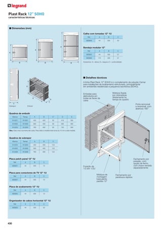 Plast Rack 12” SOHO
características técnicas

■ Dimensões (mm)
Calha com tomadas 12” 1U
Ref.

A

B

C

905849

44

305

53

Bandeja modular 12”
Ref.

A

B

C

905835

44

305

57

905836

175

305

57

Acessórios: A = altura, B = largura e C = profundidade.

■ Detalhes técnicos
A linha Plast Rack 12” SOHO é o complemento da solução Cemar
para instalações de acabamento estruturado, principalmente
em ambientes residenciais e pequenos escritórios (SOHO).
Entradas para
eletrodutos em
todas as faces da
caixa
Sobrepor

Moldura ﬁxada
por dobradiças
diretamente na
tampa do quadro
Porta removível
e reversível, com
abertura 180°

Embutir

Quadros de embutir
Branca

Transp.

A

B

C*

D

E

914251

914261

430

400

82

416

390

914252

914262

595

400

82

585

390

914253

914263

760

400

82

750

390

Obs.: Esta cota é somente até a aba. Para obter a medida total soma-se 10 mm a esta medida.

Quadros de sobrepor
Branca

Transp.

A

B

C

914254

914264

430

400

123

914255

914265

595

400

123

914256

914266

760

400

123

Placa patch panel 12” 1U
Ref.

A

B

905831

44

305

10

Placa para conectores de TV 12” 1U
Ref.

A

B

C

905837

44

305

10

Placa de acabamento 12” 1U
Ref.

A

B

C

905832

44

305

10

Organizador de cabos horizontal 12” 1U
Ref.

A

B

C

905833

430

Fechamento por
pressão, com
opção de fecho
com chave vendido
separadamente

C

44

305

53

Furação de
1/2 em 1/2U
Moldura de
montagem
basculante
padrão 12”

Fechamento por
parafusos rápidos

 