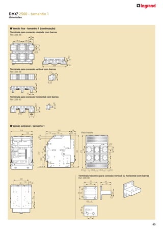 DMX3 2500 - tamanho 1
dimensões

■ Versão ﬁxa - tamanho 1 (continuação)
Terminais para conexão nivelada com barras
Ref. 288 86
70
50

50

116.5

70

116.5

35
49.5

M8

308

40

70

Terminais para conexão vertical com barras
Ref. 288 88
17.5

70

13

Ø 13

20

70

52.5

20

Terminais para conexão horizontal com barras
Ref. 288 90

40

Ø 13

70

■ Versão extraível - tamanho 1
350

316
113

116

76

Vista traseira

51

30

158

80
115

473
50

151

74

111

226
80

417

465

80

Ø9

41.5

116.5

116.5

41.5

Terminais traseiros para conexão vertical ou horizontal com barras
Ref. 288 96

220

58
50

170

70
50

20

70
50

48

R1
Ø9x4

36

80

110

Ø 11 x 2

30

63

 