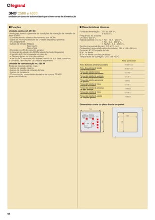 DMX3 2500 e 4000
unidades de controle automatizado para inversores de alimentação

■ Funções

■ Características técnicas

Unidade padrão ref. 261 93
Usada para ajustar e gerenciar as condições de operação da inversão de
fonte (DMX³):
- Controle remoto (abertura fechamento) dos MCBs
- Saída do microprocessador da unidade (segurança positiva)
- I/O programável
- Leitura de tensão: trifásico
fase-neutro
fase-a-fase
- Controle (on/off) do conjunto gerador
- Indicação do estado dos MCBs (aberto/fechado/disparado)
- Inversão de fonte bloqueada no caso de:
• Disparo de um ou dois dispositivos
• se um ACB removível não estiver inserido na sua base, tornando
o comando “abrir/fechar” da unidade inoperativo
Unidade de comunicação ref. 261 94
Todas as funções padrão, mais:
- Leitura de tensão máxima
- Leitura da direção de rotação de fase
- Leitura de frequência
- Comunicação: transmissão de dados via a porta RS 485
(protocolo Modbus)

Fonte de alimentação:

187 to 264 VA
9 to 65 V=

Frequência: 45 a 65 Hz
Un: 80 to 690 VA
Relé de controle (1 e 4): 1 NA - 12 A - 250 VA
1 NA - 5 A - 250 VA
1 NA/NF - 5 A - 250 VA
Secção-transversal de cabo: 0.2 a 2.5 mm2
Dimensões (LarguraXalturaXprofundidade): 144 x 144 x 90 mm
Proteção: IP 20 na parte de trás
IP 41 na frente
IP 54 na frente com tela protetora
Temperatura de operação: -20ºC até +60ºC
Faixa operacional
Faixa de tensão primária/secundária

70-98 % Un

Faixa de ausência de tensão
primária/secundária

60-85 % Un

Tempo de retardo mínimo
de tensão primária/secundária

0.1-900 s

Tempo de retardo de ausência
de tensão principal/secundária

0.1-30 s

Tempo de retardo operacional
do gerador

0-900 s

Tempo de retardo de troca
principal-secundário

0.1-90 s

Tempo de retardo de presença
da linha principal

1-3600 s

Tempo de retardo de troca
secundário-principal

0.1-90 s

Tempo de retardo de parada
do conjunto gerador

1-3600 s

Dimensões e corte da placa frontal do painel
144

MAIN LINE

SECONDARY LINE

V
PRESENCE
L1 L2 L3

V

138

ALARM
POWER

PRESENCE
L1 L2 L3
V

V

CLOSED/OPEN
ORDER
AUT
SEC

MAN
CLOSED/OPEN

CLOSED/OPEN

NOT INSERTED

NOT INSERTED

TRIPPED

TRIPPED
RESET

LOAD

66

138

CLOSED/OPEN
ORDER

MAIN

144

SET

 
