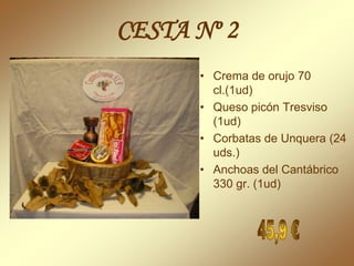 CESTA Nº 2
      • Crema de orujo 70
        cl.(1ud)
      • Queso picón Tresviso
        (1ud)
      • Corbatas de Unquera (24
        uds.)
      • Anchoas del Cantábrico
        330 gr. (1ud)
 
