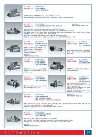 Nº CINAP            Nº ORIGINAL
7034.10.72          9.000.453.034
                    12V - 2.9KW (MPJ)


FIAT ALLIS: Série FB 80.2 motor genesis 5.0 (97 adiante).
NEW HOLLAND: Série 4000, 5000, 6000, 7000 e 8030 - todos c/ motor genesis.




Nº CINAP            Nº ORIGINAL                                                  (SUBSTITUI)
                    9.000.083.036/056/011 - 12V - 3KW (JF)                       PRESTOLITE: 352.259.750
7036.10.71
VW: Caminhão 11130, 13130 (Caminhões c/ motor MWM-D 229-6).
AGRALE: Caminhão BX 4.90, 4100, 4110, 4130, 4150 c/ motor MWM (94 em diante).
FIAT ALLIS: Trator FB 80 c/ motor MWM (92 em diante). CBT: Trator c/ motor D225, 229-4, 229-6, 225-4, TD 229-6.
VALMET: Trator c/ motor D225-6, 229-4, 225-5, TD 229-5.
SLC: Trator 7000 série 7700 turbo c/ motor MBB-OM 352A (após 02/84).
CASE: Escavadeiras de Esteira 80CR e rodas 80P c/ motor MWM D-229-6 (após 11/83).


Nº CINAP            Nº ORIGINAL                                         Nº CINAP               Nº ORIGINAL
7041.10.72          9.000.453.041/016                                   7041/1.10.71           0.001.410.041
                    12V - 2,90KW (MPB)                                                         24V - 5,5KW (KB)
FORD: F 11.000, 12.000, 13.000 6 cils.
EATON: Trator Pá-carregadeira.
GM: Caminhão c/ motor Diesel.                                           MB: Ônibus, Caminhões, Chassi para
(Todos com Perkins).                                                    Ônibus, Plataformas c/ motor OM 355-5,
                                                                        6, 6A, 6LA.
(SUBSTITUI)
PRESTOLITE: 352.59.750.

Nº CINAP            Nº ORIGINAL                                         Nº CINAP               Nº ORIGINAL
7049.10.72          9.000.453.049                                       7050.10.72             9.000.453.050
                    9.000.453.014                                                              12V - 2,9KW (MPB)
                    12V - 2,9KW (MPB)

CASE: Trator Escavo-carregador 580H.                                    FORD: Trator 4600, 5600, 6600 com
DODGE: Caminhão D400 c/ motor                                           motor diesel 4 cils.
Perkins 4 cils.


Nº CINAP            Nº ORIGINAL                                         Nº CINAP               Nº ORIGINAL
                    9.000.453.052                                       7053.10.71             9.000.083.053/020/
7052.10.72                                                                                     027/029/014
                    12V - 2,9KW (MPB)
                                                                                               12V - 3KW (JF em pé)
                                                                        OBS: Também substitui o antigo JD.
                                                                        MB: Caminhão 1113, 1313, 608, Toyota Band
CBT: Trator 1000 c/ motor Perkins 4 cils.                               (em pé + antigo) (até 79).
MF: Trator 65R (após 11/71).                                            CASE: Trator W18 (MBB-OM 352), W20B
                                                                        (MBB-OM 352A) (pós 11/83).
                                                                        TOYOTA: Utilitário Bandeirante c/ motor
                                                                        MBB-OM 314 (após 11/83).

Nº CINAP            Nº ORIGINAL                                         (SUBSTITUI)

                    9.000.083.054/028                                   PRESTOLITE: 352.59.680.
7054.10.71
                    12V - 3KW (JF deitado)
                    OBS: Também substitui o antigo JD.

MB: Caminhão 1518, 1620, 1718, 2016, 2013, 2213, 2214, 12V – 3KW (JF deitado) 2318, 608D, 709, 710, 712,
912, 914 c/ motor OM 352A, 341, 352, 364, 364A.
NEW HOLLAND: Colheitadeira FNH 8040, 8055. (MBB: OM 352).



Nº CINAP            Nº ORIGINAL
7055.10.71          9.000.083.055/013/035
                    12V - 3KW (JF)

GM: Pick-up, D20, D6000 c/ motor Maxion (após 03/92).
MF: Trator MF 1630, 3640, 5650, 6845, 6855, 6865 c/ motor Perkins (81 em diante).
MAXION: Trator Ideal 9072, 9090 (94 em diante). CBT: Trator 8240 (PER-4248).
(SUBSTITUI)
PRESTOLITE: 352.58.840




                                                                                                             07
 