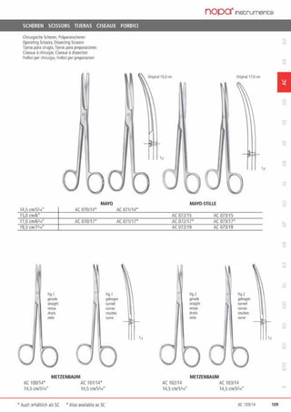 SCHEREN SCISSORS TIJERAS CISEAUX FORBICI
Chirurgische Scheren, Pläpanerscheren
Operating Scissors, Oissec1ing Sdssors
Tijeras para cirugfa,lijeras para P<eparaclones
Ciseaux achirurgie, Clseaux adissectlon
Forbici per chirurgia, Forllici perpreparazioni
0
MAYO
AC 070114• AC 071114'
15,0 an/6"
AC 070/17' AC 071117•
Fig,1
~ fig,1
ge<ade gebogen
siraigh1 ru111ed
roelaS WJ/OS
droits COO"bes
rette ru111e
METZENBAUM
AC 100/14• AC 101114•
14.S an15i,4· 14,5 cm/>314
• Auch erhäl1lich als SC ·Also available as SC
•11
nopcrJnstrumencs
Original 1S.Oan Original 17.0an
1
•11
MAYO·STILLE
AC 072115 AC 073115
AC 072117' AC 073117'
AC 072/19 AC 073119
Rg.2 ,. Fig.2
gerade gebogen
straight ~
!KlilS
""""droits. courbes
n!lU!
""""
.r
METZENBAUM
AC 102/14 AC 103114
14,5 cmJSl14' 14,5 cm/Sli•·
AC 103114 109
 