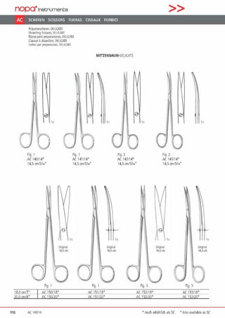 nopa·1netrumente
AC SCHEREN SCISSORS TIJERAS CISEAUX FORBICI
Prapatie1scheren, DELICATE
lhssertmg Sn5'<1rs, ll~ LICAlE
Tija-as para proparacioncs. OHICATE
Ciseau:. ~ disseaion, DELICATE
lnrhr.1 J>F1 J"•pi!rM1m1, IJEI !(.AlF.
0
111
0Fig. 1 Fig. 1
AC 140114' AC 141/14'
METZENBAUM·OEllC/T[
111
Fig. 3
AC 142/14'
>>
0
111 '11
Fig. 3
AC 14.3/14'
14,5 cmf5lt<" 14,5cm/511<" 14.5 cm/5314' 14,5 cm/5114'
18,0 011/7"
20 0 cm/8"
0Fig. 1
Ori9lnol
18,0 cm
'"
-11U50/""'-18'-' - - -
AC150120'
112 AC 14011~
0Fig. 1
AC 151118'
AC 151/20'
'11
Fig 3
Ongnol
1R,O cm
AC 15i"'/1"'8-' _ __
AC 152120'
Fig. 3
.,,
Ongn•I
18,0 rm
A<;J,S3""/1"'8-' __
AC 153120'
·• Auch e1h~ltlid1 als SC ' Also .wailable as SC
 