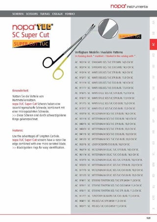 SCHEREN SCISSORS TUERAS CISEAUX FORBICI
nopa®f [!]I]®
SC Super Cut
..?UfrEilimd
~esonderheit:
Nutzen Sie die Vorteilevon
Hartmetalleinsätzen.
nopa 1uc Super Cut Scheren haben eine
rasierklingenscharfe Schneide. kombiniert mit
einermikrogezahnten Schneide.
>> Diese Scheren sind durch schwarz/goldene
Rmge gekennzeichnet.
~eatures:
Use the advantages of lungsten Carbide.
nopa 1uc Super Cut sdssors have arazor-like
edge combmed with one micro serrated blade.
>> Blacklgolden rings for easy identification.
nopa"fnetA'Umente
,,,SYPE§Q' pM
Verfügbare ModelleI Available Patterns
Im Ka!J!log dUt(h • ma1kiPr1 1Ma1ked In lhP. (AG!log with •
AC 90V14 )( STAN()/IRD SCS TlJC STR SH/BI 14,5 CM SC
AC 903114 SC STANDARD SC> ruc l'VD.~I VOt 14.5 CM SC
AC 910/14 SC MAYO OISSSCS TUCSTR.BL/Bl 14,S CMSC
AC 910/17 SC MAYO DISS.SCS.TUCSTR.BUBL 17,0CM SC
AC 911/14 SC MAYO DISS.SCS.TlJC CVllRl/BI 14,S CM SC
AC 911117 SC MAYO DJSS.SCS.TUC CVD.BUBL 17,0 CM SC
AC 91611 ~ SC M/YO-Sr!LU: SCSJ UC 51R.8Ußl 15.0 CM SC
AC 916117 SC MAYO·STlllE SCS.TUC STRBUBL 17,0 CM SC
AC 91711 ~ Sl M/YO·STILLC SCS fUl CVD.ßVßl 1S.OlM SC
AC !'117117 SC MAYO·STll If SCS.TUC CVD.ßl.IBL17,0 CM SC
AC 930/14 SC MrrlENBJUM SCS.lUC 5TH.BUBL 14,5 CM SC
AC 931114 )C METZENBAl!M SCS.TUC CVO.BlJBl 14,5 CM SC
AC 940/18 SC METZENBAUM SCS.TUC STR.BUBL 18,0 CM SC
AC 940/io )( MFTZENBAIJM SC:STUC SlR.BUBL io.oCM SC
AC 941118 SC METZENBAUM SCS.TUC CVD.BUBL 18,0 CM SC
AC 941170 SC METZENBA!JM SCS.TIJC CVO.BIJBl 70,0 CM SC
AC 953116 SC LEXER SOSSORS CVD.8118116,0 CM SC
AC %0/14 SC MLIZENBAUM-llEUC.l UC S'JR.Ollßl 14,5 l M~C
AC 961114 SC METZENBAUM OEUC.TUC CVD.BUBL 14.5 CM SC
AC 970/18 SC MEILENBAUM·DELIC. SCS.IUC SJR OUßl 18,0 CM SC
1
AC 970/'JO SC MFTZENBA!JM·OEUC.SCS.TUC STR.BIJBl 70,0 CM SC ,.,
AC 971118 Sl MmENß/UM·OCUL SCS.IUC CVD.ßlJOL 18,0 CM SC
AC !'17100 SC MITTENBAIJM-DEUC SCS.TUC OJD.Bl/Bl 70,0 CM SC
AC 974111 SC STEVENS TENOTOMSCS.TUC STR,SHISH l 1,5CM SC
AC 975111 )( STP/ENS TENöTOM.SCS TIJC CVOSH/SH 11,5 CM SC
AC 976111 SC STEVENS TENOTOM.SCS,TUC STR. BUBL 11,5 CM SC
AC 971111 SC IEN()10MY SCISSOl!S ruc CVD. BUßl 11,S CM SC
AC 984111 SC IRIS SCS.TUC STR.SH/SH 11,5 CM SC
AC 985111 SC IRIS SCs.TUC CV!JSll/Sfl 11.5 CM ~C
129
 