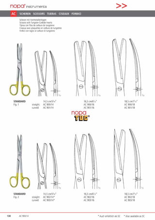 nopcrJnstrument;s
AC SCHEREN SCISSORS TIJERAS CISEAUX FORBICI
130
Scheren mit Harunetalleinlagen
Scissocs wilh Tungsten Cilrbide Insert$
lijeras con fllos de ca1bu10 de rungs1eno
Ciseauxavec plaquettes en ca1btrre de tungstfne
Forblci con taglio al carburo di 1ungs1eno
STANDARD
Fig. 1
STANDARD
Fig. 2
AC 900/14
,„
14,5 cm/5314
straight: AC 900/14
curved: AC 901114
'n
14,5 cm/53„.
straight AC 902114•
curved: AC 903114'
e
e
16,5 cm/6111·
AC 900116
AC 90 1116
16.S cm/6112•
AC 902116
AC 903/16
,„
>>
18,5 crrJ71ß'
AC900/18
AC 901/18
18,5 cm/7113"
AC 902118
AC 903/18
•11
,„
• Auch emählich als SC • Also available as SC
 