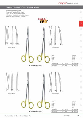SCHEREN SCISSORS TIJERAS CISEAUX FORBICI
Scheren m11 Hartmetalleinlagen
SdssorswilhTungsten Carbide Inserts
Tijeras con filos de carburo de 1ungs1eno
Ciseaux tNec plaquettes en c.arbure de tungstfne
Forbici con 1aglio al carburo di tungsreno
Origilal 18,0an
nog,a
'ill.!.Jl]®
METZENBAUM·OELICATE
'n
Origilal 18.0an
METZENBAUM·DELICATE
• Auch erhältlich als SC ·Also available as SC
nopa"lnscrument;s
1
Original 20,0cm
ge<ade gebogen
s11aigh1 CUM<!
reaas curvas
droilS courbe$
rette CUM!
AC 970/18• 18 0 cmf7" AC 971118'
AC 970120' 20,0 cm.18" AC 97 1120'
'n
Original l0,0 cm
ge<•d• gebogen
SIJaighl CUM<!
reaas curvas
dfoilS courbes
rette CUM!
AC 972/18 18 0 cm.17" AC 973/18
AC 972/20 20.0 cm.18" AC 973/20
AC 973120 135
 