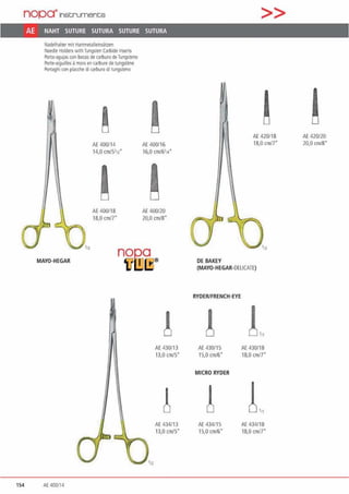 nopa"'1nstruments
AE NAHT SUTURE SUTURA SUTURE SUTURA
Nadelhalier mit Hartmetalleinsätzen
Needle Holders wilhTungsten Carbide Inserts
l'orta·agujas con bocas de carburodeTungs1eno
Porte·aigullles ä morsen carbure de tungstene
Ponaghl con placche di carburo di tungs1eno
~
AE 400/14
14,0 cm/5112·
lAE 400118
18,0 cm/7"
!AE 400/16
16,0 cm/6'14•
AE 400/20
20,0 cm/8"
MAYO-HEGAR
nog_a
Ul!Jl:S®
!AE 430/13
13,0 cm/S"
!AE 434113
13,0 cm/5"
154 AE 400/14
>>
~AE 420118
1a.o cmn·
DE BAKEY
(MAYO-HEGAR-DEUCATE)
RYDER/FRENCH-EYE
! !.„AE 430/15 AE 430/18
15,0 cm/6" 18,0 cm17•
MICRO RYDER
! !,„
AE 434115 AE 434118
15,0 cm/6" 18,0 cm/7"
AE 420/20
20,0 cm/8"
 