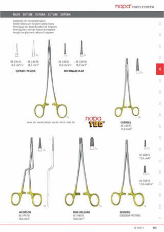NAHT SUTURE SUTURA SUTURE SUTURA
Nadelhalter mit Hanmetalleinsä12en
Needle HolderswlthTungsten Carbide losem
Porta-agujas con bocas de carburo de Tungsteno
Porte·aiguillesamorsen carbure de tungsrene
Portaghi con placche dl carbwo di tungsteno
AE 436114 AE 436/18
14,0 cm/51w 18,0 cmtr
EUFRATE PASQUE
AE 438/14 AE 438118
14,0 cm/51n· 18,0 cm1r
MICROVASCULAR
exirem l~n extrerrlydelitatt muyßno ~" ßn molto fino
nog,.a
u11.J1B®
JACOBSON
AE 444118
18,0 cm/7"
!"'
NEW ORLEANS
AE 446118
18,0cmtr
nopa·1nstrumente
CARROLL
AE 440115
15,0 cm/6•
l,,,
AE 448/15
15,0 cm/6*
AE448117
17,0 cm/6l„.
SENNING
{SWEDISH PATIERN)
1
.AE448/17 155
 