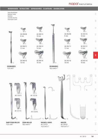 nopa·1nstrumente
WUNDHAKEN RETRACTORS SEPARADORES ECARTEURS DIVARICATORI
FeineWundhaken
Delicate Hooks
Gandlos
Crocheis ues !ins
Oiva1irat0<I sottlli
•n
DE5MARRES
13,0 an/5"
AK 090/08
8mm
AK 090112
12mm
AK 090/16
16 mm
AK090/10
l Omm
AK 090/14
l 4mm
AK 090/18
l8 mm •12
DESMARRES
16,0 an/6114"
AK 120/15 AK 122116
AK 121115
AK 123/16
BABY·SENN·MILLER SENN·MILLER
15,0 an/6" 16,0 an/6114'
RAGNELL·DAVIS
AK 125/14
14,0 cm/5'12"
~.
AK092/08
8mm
AK 092/12
12mm
AK 092116
16 mm
-
WALTER
AK 1281 19
19,0 crn/7112"
AK 092110
10mm
AK 092/14
14 mm
AK 092/18
18 mm
•11
.„
1
AK 128119 187
 