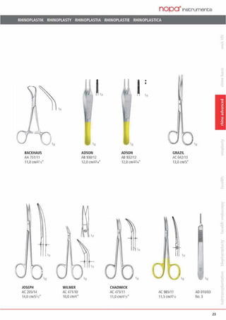 nopa·1nstrumente
RHINOPLASTIK RHINOPLASTY RHINOPLASTIA RHINOPLASTIE RHINOPLASTICA
BACKHAUS
AA 751111
11,0 cmf41n"
0 lQ 1n
JOSEPH
AC 205114
14,0 cm1S•12·
111
1
;r
WILMER
AC 471110
10,0 cm/4"
ADSON
AB 930/12
12,0 cmf4314
111
•12
r
'n
ADSON
AB 932112
12,0 cm/4314
111
'12
CHAOWICK
AC 473111
11,0 cmJ41n"
GRAZIL
AC 042113
13,0 cm/S"
111
•12
AC 98511 1
11,5 cmJ41n
'n
'12
AD 010/03
No. 3
23
 