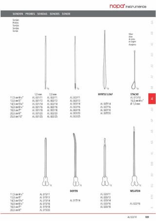 SONDEN PROBES SONDAS SONDES SONDE
Sonden
Probes
Sondas
Sondes
Sonde
11,5 crnJ4112•
13,0 cm/5"
14.5 cm/5314'
16,0 cm/6114
18,!l cm/7"
20,0 cm/8"
25,0 cm/10"
11,5 cm/4112•
13,0 cm/5"
14.5 cm/5314'
16,0 cm/6114
18,!l cm/7"
20,0 cm/8"
In
1,0 mm i,O mm
AL 001/11 AL 002/i 1
AL 001113 AL 002113
AL 001/14 AL 002114
AL 001/16 AL 002116
AL 001118 AL 002118
AL 001/20 AL 002/20
AL 001/25 AL 002125
112
AL015l11
Al 015113
AL 015114
AL 015/16
Al 015118
AL 015/20
'n
AL003111
AL003/13
AL003/14
Al003116
AL003118
Al 003/20
AL003/25
111
DOYEN
AL017/14
nopa"lnetrunent;e
'12
MYRTLE LEAF
AL 007/14
AL 007/16
AL 007118
Al 007120
'n
AL 020/il
AL 020/13
Al. 020114
AL 020/16
AL 020118
Si!bPr
5ilver
de fl>1•
l'l'I ar9'n1
d'arq•nll>
112
STACKE
AL 013/10
10,5 cm/4'1•"
01,0mm
112
NELATON
AL 022116
Al.022116
1
a:
199
 
