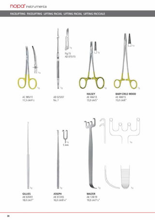 38
nopa"lnst;rument:;s
FACELIFTING FACELIFTING LIFTING FACIAL LIFTING FACIAL LIFTING FACCIALE
AC 985/11
11,5 cm/4112
'11
GILLIES
AK 020/01
18,0 cm/7•
111
'12 in
AD 025/07
No. 7
~UI 111
Fig.15
AD 075115
5mm
JOSEPH
AK 072105
16,0 cm/6114
t
HALSEY
AE 466/13
13.o cm15·
-
WALTER
AK 128119
19,0 cm/7'11"
'12
!'•
BABY·CRILE·WOOD
AE 468115
15,0 cm/6°
111
111
'12
 