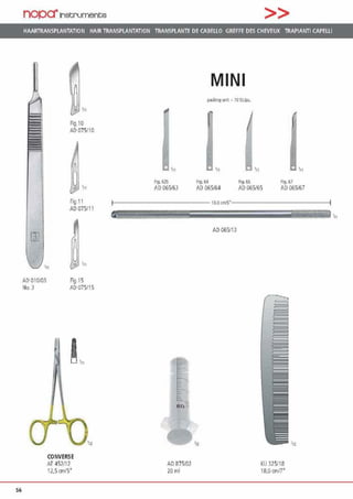 56
nopa"Instrumente >>
HAARTRANSPLANTATION HAIR TRANSPLANTATION TRANSPLANTE DE CABEUO GREFFE DES CHEVEUX TRAPIANTI CAPEUI
Fig.10
AD 075110
Fig.11
AD 075111
'n
AD 010103
No. 3
Fig.15
AD 075/15
CONVERSE
AE 452112
12,5cm/5'
'11
fig. 625
AD065/63
MINI
p•cking 11111 10 S1.lpc.
'11
Fl!I. 64
AD 065164
Flg. 65
AD065/65
'11
Flg. 6/
AD 065167
> - - - - - - - - - - - - - 13.0cm/5"- - - - - - - - - - - - 1
eo
AO 87510?
20ml
AD 0&5113
KU 325118
18,0 mv1·
 