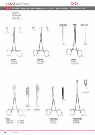 nop~lnst:rument;s >>
AA KLEMMEN HEMOSTATS PINZAS HEMOSTATICAS PINCES HEMOSTATIQUES PINZE EMOSTATICHE
PEAN
Fasszangen
Seizing foiteps
Pinzas para coger
Pinces iJ saisir
Pinze per afferrare
CHAPUT
AA 072102
13,0 cm/5"
1n
14,0 cm/S•n·
16,0 cm16•„·
M 080/14
M 080/16
64 AA 072/02
TUFFIER
AA 072104
13,0 cm/5"
.„
M 080/16
KROENLEIN
AA 082/13
13,0 cm/5"
'"
MARTEL
M 078114
14,0 cm1s112•
PENNINGTON
AA 084/15
15,5 cm/6'
•11
M084/15
 