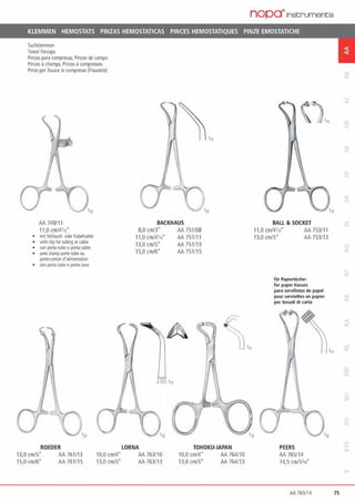 Tuchklemmen
Towel fo1ceps
Pinzas pa1a compresas. Pinzas de campo
Pinces achamps. Pinces acompres.ses
Pinze per fissaie le compresse (Fissatele)
AA 749/11
11,0 cm/41o"
'n
mil Schlauch· oder Kabelhaller
with dip for tubing or cable
con porui·tubo opona·cabfe
..,.e<da~ portMubtou
portt·c«ton d'alimeatation
con pona rubo opona ca~
ROEDER
BACKHAUS
8,0 cm/3" AA 751108
11,0 cmJ4113" AA 75111 1
13,0 cm/5" AA 751113
15,0cm/6" AA 751115
LORNA TOHOKU-JAPAN
13,0 cm/S" AA 761113 10,0 cm/4" AA 763110 10,0 cm/4" AA 764/10
15,0 cm/6' AA 761115 13,0 cm/5" AA 763/13 13,0 cm/5" AA 764/13
nopa·1nst;ruments
'11
BALL & SOCKET
11,0 cmf41n' AA 753/11
13,0 cm/5" AA 753113
für Papiertücher
for paper tlssues
para servilleta.s de papel
pour serviettes en papier
per tessuti dl carta
PEERS
AA 765/14
14,5 cm/5314"
M 76S/14 75
 
