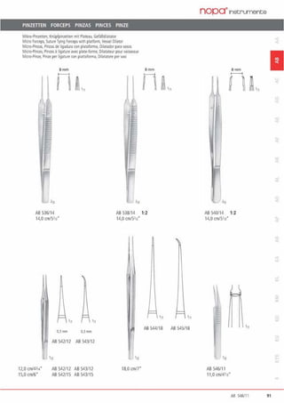 PINZETIEN FORCEPS PINZAS PINCES PINZE
M1kro·Pinzenen. Knüpfpinzetten mit Pla1eau, Gefäßd1la1a1or
Mioo Forceps, SutureTying Forreps wilh pla1lorm, Vessel Oilator
Micro-Pinzas, Pinzasde llgadura con plaraforma, Oilaradorpara vasos
Micro-Pinces, Pinces ä ligature avec pla1e·forme. Dilara1eur pour vaisseaux
Micro-Pinze, Plnze pe1 liga1u1e con pianaforma. Dllatatore pervasi
Bmm
n~111
8rnm
ri~'"
AB 536114
14,0 cm/5112•
AB 538114 1:2
0,3mm 0.3mm
AB 542112 AB 543/12
l 111
12,0 cm/431··
15,0 cm/6"
AB 542112 AB 543/12
AB 54211 S AB 54311S
14,0 cm/51n"
•11 111
AB 544118 AB 545/18
18,0 cmi7"
nopa•1nstruments
8mm
t--1
~ ~ m."
AB540/14 1:2
14,0 cm/51n"
In
AB 546/11
11,0 cm/4113"
•11
1
AB 546111 91
 