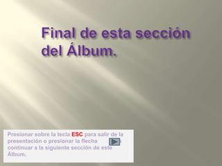 Final de esta sección del Álbum.Presionar sobre la tecla ESC para salir de la presentación o presionar la flecha        para continuar a la siguiente sección de este Álbum.
