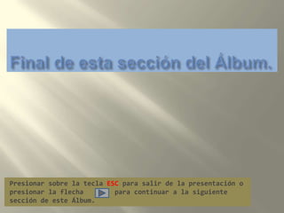 Final de esta sección del Álbum.Presionar sobre la tecla ESC para salir de la presentación o presionar la flecha        para continuar a la siguiente sección de este Álbum.