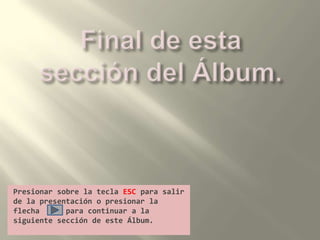 Final de esta sección del Álbum.Presionar sobre la tecla ESC para salir de la presentación o presionar la flecha      para continuar a la siguiente sección de este Álbum.
