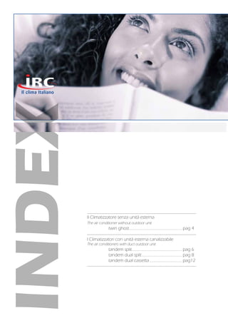 INDEX
Il Climatizzatore senza unità esterna
The air conditioner without outdoor unit
	 twin ghost............................................................ pag 4
I Climatizzatori con unità esterna canalizzabile
The air conditioners with duct outdoor unit
	 tandem split......................................................... pag 6
	 tandem dual split.............................................. pag 8
	 tandem dual cassetta..................................... pag12
 