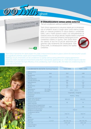 Caratteristiche tecniche Technical Features	 TWIN 9000	 TWIN 12000
Raffreddamento
Cooling	 Watt	 2632	3348
Riscaldamento
Heating	 Watt	 2730	3516
Deumidificazione
Humidity extraction rate	 l/h	 0,68	 1,1
Raffreddamento	W	 981	 1337	
Cooling	 A	 4,3	5,8
Riscaldamento	 W	 939	1347
Heating	 A	 4,1	5,9
Alimentazione
Power input
Ventilatore unità interna		
Compressore
Compressor
Portata d’aria unità interna		
Indoor unit air capacity
Pressione sonora		
Indoor noise level
Resistenza Elettrica supplementare			
Supplementary electric resistance	 Watt 	 -	 500
Refrigerante • Gas ecologico
Refrigerant • Ecological gas
Canalizzazione dell’aria		
Air duct		 max 2 m.	 max 3 m.
Peso	
Weight	 Kg	 45	45
Dimensioni	
Measures	 L x H x P	 100 x 58 x 23,5	 100 x 58 x 24,5
COP / EER		 2,78 / 2,64	 3,30 / 3,20
Classe energetica		 A	 B
Energetic class
Twin Ghost represents the ideal solution for public environments located in places where the external drive would
be a significant aesthetic nature and environmental problem.
Buildings, houses and hotels can be conditioned so quietly without being altered the original appearance.
Historical centers and special environments keep their characteristic appearance as a Twin Ghost requires only two
small holes to provide the high efficiency of air conditioning. Twin Ghost by IRC, the Italian air conditioning that re-
spects the environment.
Tens. / Voltage
Freq. / Frequency
Fasi / Phases
230 V. - 50 Hz. 1
Tangenziale / Tangential
Rotativo / Rotary
Il Climatizzatore senza unità esterna
The air conditioner without outdoor unit
Twin Ghost rappresenta la soluzione ideale per la climatizzazi-
one di ambienti situati in luoghi dove l’unità esterna risulter-
ebbe un notevole problema di natura estetica e ambientale.
Edifici, case e hotels possono essere così tranquillamente cli-
matizzati senza che venga alterato l’aspetto estetico originario.
Centri storici e particolari ambienti mantengono la loro
caratteristica estetica in quanto. Twin Ghost neces-
sita soltanto di due fori di piccole dimensioni per
garantire l’alto rendimento del climatizzatore. Twin
Ghost di IRC, la climatizzazione italiana che rispetta
l’ambiente.
R 410 A
Classe A
48 50
400 m3
/h 450 m3
/h
 