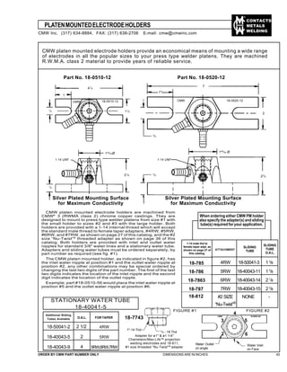 CONTACTS
METALS
WELDING
PLATENMOUNTEDELECTRODEHOLDERS
ORDER BY CMW PART NUMBER ONLY DIMENSIONS ARE IN INCHES. 43
CMW platen mounted electrode holders provide an economical means of mounting a wide range
of electrodes in all the popular sizes to your press type welder platens. They are machined
R.W.M.A. class 2 material to provide years of reliable service.
Part No. 18-0510-12 Part No. 18-0520-12
41
/4
1
/2
1
CMW 18-0510-12
11
/2
1
/2
21
/8
1-14 UNF
123/64Ø
3
/4
149
/64 Ø
23
/8
3/4
15
/8
7
2
18-0520-12CMW
CMW platen mounted electrode holders are machined from
CMW®
3 (RWMA class 2) chrome copper castings. They are
designed to mount to press type welder platens from size #1 with
the small holder to sizes #2 and #3 with the large holder. Both
holders are provided with a 1-14 internal thread which will accept
the standard male thread to female taper adapters, #4RW, #5RW,
#6RW, and #7RW, as shown on page 27 of this catalog, and the #2
size “Nu-Twist”®
threaded adapter as shown on page 36 of this
catalog. Both holders are provided with inlet and outlet water
nipples for standard 3/8" water lines and a stationary water tube.
Adapters and sliding water tubes must be ordered separately, by
part number as required (see fig. #1).
The CMW platen mounted holder, as indicated in figure #2, has
the inlet water nipple at position #1 and the outlet water nipple at
position #2, any other combinations may be special ordered by
changing the last two digits of the part number. The first of the last
two digits indicates the location of the inlet nipple and the second
digit indicates the location of the outlet nipple.
Example; part #18-0510-56 would place the inlet water nipple at
position #5 and the outlet water nipple at position #6.
When ordering either CMW PM holder
also specify the adapter(s) and sliding
tube(s) required for your application.
FIGURE #1
Silver Plated Mounting Surface
for Maximum Conductivity
Silver Plated Mounting Surface
for Maximum Conductivity
4RW 18-50041-3 13
/8
5RW 18-40043-11 13
/8
6RW 18-40043-14 21
/8
7RW 18-40043-15 23
/8
#2 SIZE NONE -
“Nu-Twist”®
ATTACHMENT
SLIDING
TUBE
STATIONARY WATER TUBE
18-40041-5
Additional Sliding
Tubes Available
18-50041-2
18-40043-5
18-40043-9
2 1/2
2
4
4RW
5RW
5RW,6RW,7RW
O.A.L. FORTAPER 18-7743
Adapter for ø1" & ø1 1/4"
Chameleon/Max-Life™ projection
welding electrodes and 18-811,
#1 size threaded "Nu-Twist"® adapter
CMW Inc. (317) 634-8884, FAX: (317) 638-2706 E-mail: cmw@cmwinc.com
1-14 UNF
1-14 male thd to
female taper adpt. as
shown on page 27 of
this catalog.
SLIDING
TUBE
O.A.L.
18-785
18-786
18-7863
18-787
18-812
1"-14 Thd 5
/8 - 18 Thd
CMW 18-05XX-XX
Water Outlet
on angle
Water Inlet
on Face
FIGURE #2
1
2
3
4
5
6
 