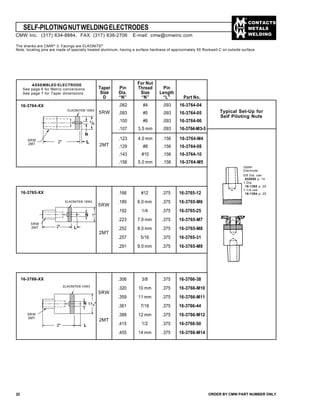 CONTACTS
METALS
WELDING
SELF-PILOTINGNUTWELDINGELECTRODES
22 ORDER BY CMW PART NUMBER ONLY
The shanks are CMW®
3. Facings are ELKONITE®
Note: locating pins are made of specially treated aluminum, having a surface hardness of approximately 55 Rockwell C on outside surface.
16-3764-XX
5RW
2MT
ASSEMBLED ELECTRODE
See page 6 for Metric conversions
See page 7 for Taper dimensions
16-3765-XX .166 #12 .375 16-3765-12
.189 6.0 mm .375 16-3765-M6
.192 1/4 .375 16-3765-25
.223 7.0 mm .375 16-3765-M7
.252 8.0 mm .375 16-3765-M8
.257 5/16 .375 16-3765-31
.291 9.0 mm .375 16-3765-M9
5RW
2MT
16-3766-XX .306 3/8 .375 16-3766-38
.320 10 mm .375 16-3766-M10
.359 11 mm .375 16-3766-M11
.361 7/16 .375 16-3766-44
.388 12 mm .375 16-3766-M12
.415 1/2 .375 16-3766-50
.455 14 mm .375 16-3766-M14
5RW
2MT
5RW
2MT
Typical Set-Up for
Self Piloting Nuts
Upper
Electrode
5/8 Dia. use
632050 p. 14
1 Dia.
16-1392 p. 25
1-1/4 use
16-1394 p. 25
5RW
2MT
CMW Inc. (317) 634-8884, FAX: (317) 638-2706 E-mail: cmw@cmwinc.com
For Nut
Taper Pin Thread Pin
Size Dia. Size Length
D “N” “N” “L” Part No.
.082 #4 .093 16-3764-04
.093 #5 .093 16-3764-05
.100 #6 .093 16-3764-06
.107 3.5 mm .093 16-3764-M3-5
.123 4.0 mm .156 16-3764-M4
.129 #8 .156 16-3764-08
.143 #10 .156 16-3764-10
.156 5.0 mm .156 16-3764-M5
ELKONITE® 10W3
5
/8
N
L2"
5RW
2MT
ELKONITE® 10W3
1"N
L2"
ELKONITE® 10W3
N 13/4"
2" L
 