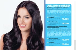 2
20.300$
19.000$
18.500$
• No. de Artículo 106441
• Cont. 300 ml
• No. de Artículo 106434
• Cont. 300 ml
• No. de Artículo 106473
• Cont. 300 ml
Tonos brillantes por más tiempo. Brillo y color dura-
dero hasta 9 veces más* lavada tras lavada. Protec-
ción UV, especial para cabello teñido con el Complejo
Botánico Quatriesencials™ que contiene aminoácidos,
ácidos grasos, aloe y perilla que ayudan a hidratar y
recuperar la apariencia natural del cabello.
Suavidad al instante. Devuelve la vida a tu cabello con
la efectiva fórmula reparadora que incluye Complejo
Botánico Quatriesencials™ con extracto de babasú y
aloe, agentes limpiadores naturales que trabajan pro-
funda, pero delicadamente para que el cabello quede
fortalecido y con una apariencia sedosa. Especial para
el maltrato por el uso de planchas y secadores de pelo.
Shampoo y Acondicionador Color Intenso
Shampoo y Acondicionador Cabello Seco y Maltratado
Shampoo
Shampoo
Acondicionador
• No. de Artículo 106435
• Cont. 300 ml
Acondicionador
TONOS MÁS TIEMPO Y
SUAVIDAD AL INSTANTE
A
C
B
D
19.500$
 