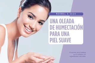 Después de desmaquillarte,
aplica sobres tus dedos una
pequeña cantidad y extiéndela
sobre rostro y cuello, enjuaga.
Humedece un algodón con la
loción y pásalo suavemente sobre
el rostro y cuello.
33.900$
34.300$
• No. de Artículo 106475
• Cont. 90 gramos
• No. de Artículo 106476
• Cont. 200 ml
Fórmula suave hecha a base de man-
go. Probada dermatológicamente.
Depura tus poros para una piel
más tersa.
HIDRATACIÓN INSTANTANEA
• PIEL NORMAL A SECA •
Loción Hidratante
Crema Limpiadora HidratanteA
B
 