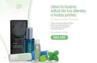 • Pasta de dientes Glister™ 60 g
• Refrescante Bucal Glister™
• Enjuague Bucal Glister™
• Estuche Glister™*
A.- Paquete Glister™ Cuidado
No. de Artículo: 117302
Lleva la buena
salud de tus dientes
a todas partes
$60.650
94
 