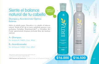 117
A B
Shampoo y Acondiciondor Óptimo
Balance
Adiós al cabello graso. Devuelve a tu cabello el balance
natural. Nivela el pH de tu cuero cabelludo gracias a sus
exclusivos Complejo Quatriesencials™ y Complejo Bio
Frutal, garantizando limpieza profunda libre de residuos
dañinos.
Siente el balance
natural de tu cabello
A.- Shampoo
B.- Acondicionador
No. de Artículo 106425 / Cont. 300ml
No. de Artículo 106426 / Cont. 300ml
SHAMPOOSY
ACONDICIONADORES
$16.000 $16.500
*Resultados obtenidos de estudios realizados por
la empresa de manera independiente.
100% Garantía de Satisfacción / Ordena a través de tu Empresario Amway.
CABELLO
GRASO
 