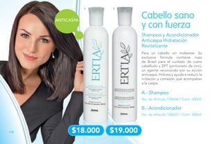 BA
Shampoo y Acondicionador
Anticaspa Hidratación
Revitalizante
A.- Shampoo
B.- Acondicionador
Para un cabello sin molestias. Su
exclusiva fórmula contiene nuez
de Brasil para el cuidado de cuero
cabelludo y ZPT (piritionato de zinc),
un agente reconocido por su acción
anticaspa. Hidrata y ayuda a reducir la
irritación y comezón que acompañan
a la caspa.
No. de Artículo 106436 / Cont. 300ml
No. de Artículo 106437 / Cont. 300ml
Cabello sano
y con fuerza
$19.000$18.000
ANTICASPA
118
 