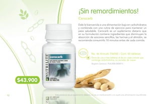 Dale la bienvenida a una alimentación baja en carbohidratos
y combínala con una rutina de ejercicio para mantener un
peso saludable. Cerocarb es un suplemento dietario que
en su formulación contiene ingredientes que disminuyen la
absorción de azúcares sencillos, las harinas y el almidón, se
recomienda consumirlo 10 minutos antes de cada comida.
¡Sin remordimientos!
Cerocarb
No. de Artículo 106542 / Cont. 60 tabletas
Toma de una a tres tabletas al día en cada comida que
contenga carbohidratos, no exceder de nueve.
Registro Sanitario: PUE2006-0000015
$43.900
Este producto es un suplemento dietario, no es un medicamento y no suple una alimentación equilibrada.12
 