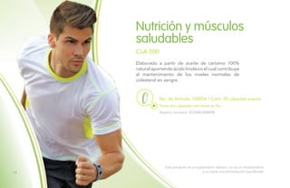 Elaborado a partir de aceite de cártamo 100%
natural aportando ácido linoléico el cual contribuye
al mantenimiento de los niveles normales de
colesterol en sangre.
Nutrición y músculos
saludables
CLA 500
Registro Sanitario: SD2008-0000898
No. de Artículo 100054 / Cont. 90 cápsulas suaves
Toma dos cápsulas tres veces al día.
Este producto es un suplemento dietario, no es un medicamento
y no suple una alimentación equilibrada.14
 