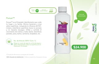 141
COMPLEMENTOS
Diluye un cuarto de tapa en un litro de agua y
aplica directamente sobre la superficie por lo
menos por 10 minutos.
No. de Artículo 3878 / Cont. 1L
Pursue™
Rinde
hasta
litros de
solución diluida*100
Pursue™ es el limpiador desinfectante que cuida
tu hogar y tu familia. Elimina bacterias y virus
sobre superficies, incluyendo la influenza AH1N1.
Limpia y desinfecta superficies duras no porosas
y no necesita enjuague. Inhibe y controla el
crecimiento de mohos y malos olores. Desinfecta
paredes, pisos, baños, sanitarios, lavaplatos, etc.
$24.900
Fórmula
concentrada
100% Garantía de Satisfacción / Ordena a través de tu Empresario Amway.
*Consulta las diluciones en la etiqueta de la botella.
 
