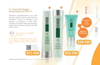 79
Escanéalo
para ver la
Demostración
de producto.
A B
C
NORMALAGRASA
No. de Artículo: 106480 /
Cont.50g
C.- Crema Niveladora
Humectante con FPS 15
Diseñada específicamente para piel
normal a grasa, funciona como barrera
hidratante contra el ambiente para
suavizar y mantener la piel tersa.
Contiene micropartículas que absorben
la grasa de la piel para controlar el brillo
de la misma.
$31.000 $33.900
$38.900
Empaque
más
seguro
Misma
Fórmula
4
21
LIMPIAR
TONIFICAR
TRATAR
1
2
3
4 HUMECTAR
100% Garantía de Satisfacción / Ordena a través de tu Empresario Amway.
En los 5 puntos cardinales de tu rostro aplica
con la yema de tu dedo indice la crema en
forma ascendente, esparciéndola por todo el
rostro.
 