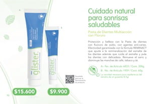 Protección y belleza con la Pasta de dientes
con fluoruro de sodio, con agentes anti-caries.
Efectividad garantizada con la fórmula REMINACT
que ayuda a la remineralización del esmalte de
los dientes además que cuida el esmalte y pule
los dientes con delicadeza. Remueve el sarro y
disminuye las manchas de café, tabaco y té.
Cuidado natural
para sonrisas
saludables
Pasta de Dientes Multiacción
con Floruro
La cantidad necesaria para cepillarte es del
tamaño de un guisante (0.5g)
A.- No. de Artículo 6833 / Cont. 200g
B.- No. de Artículo 1959 / Cont. 60g
A
B
Escanéalo
para ver la
Demostración
de producto.
$15.600 $9.900
92
 