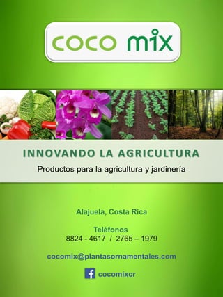 INNOVANDO LA AGRICULTURA
Productos para la agricultura y jardinería
Alajuela, Costa Rica
Teléfonos
8824 - 4617 / 2765 – 1979
cocomix@plantasornamentales.com
cocomixcr
 