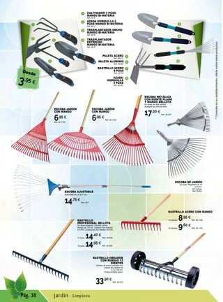 1
1
2
3
3
4
4
2
5
5
7
7
8
86
6
Pág. 38
AZADA/
HORQUILLA
3 PÚAS
Ref. 46.80*
PALETA ACERO
Ref. 46.81*
RASTRILLO ACERO
9 PUAS
Ref. 46.83*
PALETA ALUMINIO
Ref. 46.82*
ESCOBA AJUSTABLE
Extensible de 19 a 57 cm.
14,75 €
Ref. 46.7
RASTRILLO
PROFESIONAL BELLOTA
De acero especial. Dientes curvos.
Mango de 120 cm. Espesor del material:
4,5 mm. Longitud de los dientes: 94 mm.
14 púas. 14,40 €
Ref. 46.505
16 púas. 14,95 €
Ref. 46.506
ESCOBA DE JARDÍN
22 púas. Regulable de 30
a 45 cm.
Sin mango.
Ref. 46.84*
ESCOBA METÁLICA
CON DIENTE PLANO
Y MANGO BELLOTA
En acero de alta calidad.
Acabado en pintura epoxi.
17,00 €
Ref. 46.507
RASTRILLO OREADOR
CON RUEDAS 12
DIENTES
Dientes de acero cromado con
mango de madera de
2,7 x 150 cm.
Chasis pintado epoxi.
33,90 €
Ref. 46.875
RASTRILLO ACERO CON MANGO
14 dientes. 8,95 €
Ref. 46.1180
16 dientes. 9,60 €
Ref. 46.1181
ESCOBA JARDÍN
CON MANGO
6,95 €
Ref. 46.1182
ESCOBA JARDÍN
CON MANGO
6,95 €
Ref. 46.1183
AZADA HORQUILLA 3
PÚAS MANGO BI-MATERIA
Ref. 46.3*
CULTIVADOR 3 PÚAS
MANGO BI-MATERIA
Ref. 46.4*
TRASPLANTADOR
ESTRECHO
MANGO BI-MATERIA
Ref. 46.5*
TRASPLANTADOR ANCHO
MANGO BI-MATERIA
Ref. 46.6*
Desde
3,95 €
*Consulteensuestablecimiento,ofertasobreestosproductos.
jardín · Limpieza
 