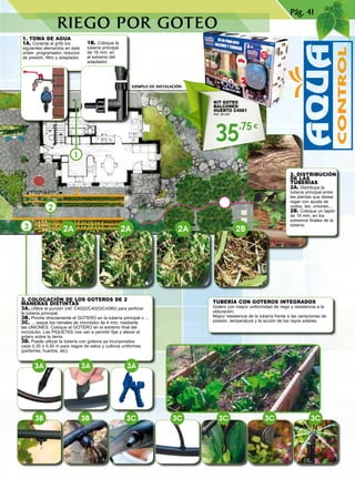 2A 2A 2B
3B 3B 3C 3C 3C 3C 3C
35,75€
1
2
3 2A
3A 3A 3A
Pág. 41
RIEGO POR GOTEO
EJEMPLO DE INSTALACIÓN
TUBERÍA CON GOTEROS INTEGRADOS
Gotero con mayor uniformidad de riego y resistencia a la
obturación.
Mayor resistencia de la tubería frente a las variaciones de
presión, temperatura y la acción de los rayos solares.
2. DISTRIBUCIÓN
DE LAS
TUBERÍAS
2A. Distribuya la
tubería principal entre
las plantas que desee
regar con ayuda de
codos, tes, uniones...
2B. Coloque un tapón
de 16 mm. en los
extremos finales de la
tubería.
3. COLOCACIÓN DE LOS GOTEROS DE 2
MANERAS DISTINTAS
3A. Utilice el punzón (ref. C4022/C4023/C4380) para perforar
la tubería principal.
3B. Pinche directamente el GOTERO en la tubería principal o ...
3C. ... saque los ramales de microtubo de 4 mm. mediante
las UNIONES. Coloque el GOTERO en el extremo final del
microtubo. Las PIQUETAS nos van a permitir fijar y elevar el
gotero sobre la tierra.
3D. Puede utilizar la tubería con goteros ya incorporados
cada 0,35 o 0,50 m para riegos de setos y cultivos uniformes
(parterres, huertos, etc).
KIT GOTEO
BALCONES/
HUERTO C4061
Ref. 46.435
1. TOMA DE AGUA
1A. Conecte al grifo los
siguientes elementos en este
orden: programador, reductor
de presión, filtro y adaptador.
1B. Coloque la
tubería principal
de 16 mm. en
el extremo del
adaptador.
 