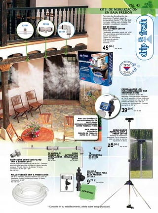 f
f f
Cº
Cº
C5107
C5104
C5101
Pág. 43
Permiten la climatización de
exteriores. Pueden bajar la
temperatura hasta 11ºC. De fácil
montaje. Listos para instalar. Se
adaptan a cualquier espacio.
KIT DE INICIO
DRIP & FRESH C5115N
Compuesto de:
1 adaptador automático a grifo 3/4” x 3/8”.
7 tes automáticas para tobera de latón.
2 codos automáticos.
1 tapón aut. para tobera.
15 grapas de sujeción.
10 m. de tubería.
8 toberas.
45,90 €
Ref. 46.401
PROGRAMADOR LCD
PARA NEBULIZACIÓN POR
SEGUNDOS C5190
Ciclo de encendido: de 3 a 99
segundos. Ciclo de espera (apagado):
de 3 a 99 segundos. Incluye programa
manual. Funciona con una pila de 9 V.
Presión de trabajo: de 0 a 8 bar.
Provisto con filtro metálico y 2 roscas
para grifo de 3/4” y 1”.
39,99 €
Ref. 46.398
TE
AUTOMÁTICA
3/8 C5102
Ref. 46.405*
TE AUTOM.C/
TOBERA 3/8
NEBULIZADOR
C5104
Ref. 46.404*
CODO
AUTOMÁTICO
NEBULIZADOR
C5101
Ref. 46.406*ADAPTADOR GRIFO CON FILTRO
DRIP & FRESH C5110
Permite conectar el sistema a grifo de 3/4”. Conexión
automática de seguridad. Instalación rápida, sencilla
y segura. Presión máxima de trabajo 10 bares.
Conexiones de RH 3/4” - 3/8”.
Ref. 46.402*
VÁLVULA
DRIP & FRESH PARA
BAJA PRESIÓN
C5125-3
9,70 €
Ref. 46.399
ROLLO TUBERÍA DRIP & FRESH C5108
3/8” 6 m. Permiten adaptar el sistema a la zona de
instalación. Presión máxima de trabajo 10 bares.
Conexiones de 3/8”.
Ref. 46.403*
* Consulte en su establecimiento, oferta sobre estos productos.
NEBULIZADOR
PORTáTIL DRIP &
FRESH C5116D
Refresca el ambiente en
exteriores. Con 4 toberas de
latón con llave de cierre y
regulación en altura.
26,90 €
Ref. 46.400
PARA USO DOMÉSTICO
presión mínima de la
red 3,5 bar.
DISTANCIA RECOMENDADA
ENTRE TOBERAS: 70 cm.
BAJA PRESIÓN
ECONÓMICO
PRESIÓN DE TRABAJO:
ENTRE 3,5 Y 14 BAR.
KITS DE NEBULIZACIÓN
EN BAJA PRESIÓN
¡NOVEDAD!
 