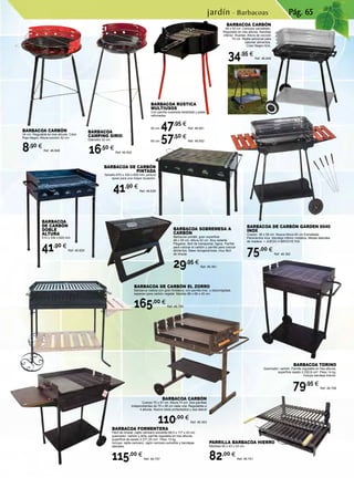 Pág. 65
BARBACOA SOBREMESA A
CARBÓN
Barbacoa portátil, gran superficie
48 x 28 cm. Altura 42 cm. Muy estable.
Plegable, fácil de transportar, ligera. Parrilla
para colocar el carbón y parrilla para colocar
alimentos. Base recogecenizas, muy fácil
de limpiar.
29,95 €
Ref. 46.361
BARBACOA DE CARBÓN EL ZORRO
Barbacoa rústica con gran fortaleza, con parrilla inox. y escurregrasa,
especial para carbón vegetal. Medida 88 x 68 x 40 cm.
165,00 €
Ref. 46.750
Barbacoa rústica
multiusos
Con parrilla cuadrada estañada y patas
reforzadas.
50 cm. 47,95 €
Ref. 46.651
60 cm. 57,50 €
Ref. 46.652
BARBACOA DE CARBÓN GARDEN 6040
INOX
Cuerpo 38 x 58 cm. Nueva Altura 83 cm Esmaltada.
Paravientos Inox. Bandeja Inferior metálica. Mesas laterales
de madera. + JUEGO 4 BROCHETAS
75,00 €
Ref. 46.362
BARBACOA
CAMPING SIRIO
Diámetro 32 cm.
16,50 €
Ref. 46.932
BARBACOA
DE CARBÓN
DOBLE
ALTURA
510 x 330 x 620 mm.
41,90 €
Ref. 46.629
BARBACOA DE CARBÓN
PINTADA
Tamaño 670 x 330 x 600 mm, pintura
epoxi para una mayor duración.
41,90 €
Ref. 46.628
BARBACOA CARBÓN
Cuerpo 75 x 57 cm. Altura 79 cm. Dos parrillas
independientes de 75 x 28 cm cada una. Regulables a
4 alturas. Nueva cesta portaobjetos y asa lateral
110,00 €
Ref. 46.363
BARBACOA FORMENTERA
Fácil de limpiar, cajón cenicero extraíble 88,5 x 117 x 43 cm,
quemador: carbón y leña, parrilla regulable en tres alturas,
superficie de asado 2.271,25 cm2
. Peso 13 kg.
Incluye: rejilla cenicero, cajón cenicero extraíble y bandejas
laterales.
115,00 €
Ref. 46.757
BARBACOA TORINO
Quemador: carbón. Parrilla regulable en tres alturas,
superficie asado 2.230,8 cm2
. Peso 14 kg.
Incluye bandeja interior.
79,95 €
Ref. 46.758
PARRILLA BARBACOA HIERRO
Medidas 60 x 43 x 33 cm.
82,00 €
Ref. 46.751
BARBACOA CARBÓN
58 x 40 cm. Cenicero esmaltado.
Regulable en tres alturas. Bandeja
inferior. Ruedas. Altura de cocción
70 cm. Rejilla adicional para
calentar alimentos.
Color Negro-Gris.
34,95 €
Ref. 46.849
BARBACOA CARBÓN
34 cm. Regulable en tres alturas. Color
Rojo-Negro. Altura cocción 52 cm.
8,90 €
Ref. 46.848
jardín · Barbacoas
 