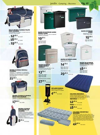 Pág. 69
BUZÓN EXTERIOR
ACERO MODELO
COMPACT
Dimensiones: 320 x 260 x 90 mm. Fácil
de colocar ocupa poco espacio.
13,65 €
Blanco. Ref. 46.488
Verde. Ref. 46.489
Negro. Ref. 46.490
Fabricado en acero inoxidable.
27,90 €
Ref. 46.497
BUZÓN EXTERIOR ACERO
Buzón fabricado en acero.
Medidas 33,3 x 13 x 35 cm.
14,75 €
Blanco. Ref. 46.141
Negro. Ref. 46.142
Verde. Ref. 46.143
Buzón fabricado en Inox.
29,95 €
Ref. 46.144
BUZÓN EXTERIOR
ACERO
Medida 36 x 8 x 28 cm.
Colores: verde o negro.
15,95 €
Verde. Ref. 46.145
Negro. Ref. 46.146
INFLADOR MANUAL
Altura de 36 cm. Manguera de
plástico corrugado, con 3 boquillas.
4,50 €
Ref. 46.268
BOLSA NEVERA FLEXIBLE FOLD’N
COOL COLEMAN
Correa ajustable a los hombros. Un bolsillo central con
cremallera. Nevera plegable.
10 l. 12,95 €
Ref. 46.987
20 l.16,75 €
Ref. 46.988
30 l. 19,50 €
Ref. 46.989
COLCHÓN HINCHABLE
Colchón hinchable fabricado con vinilo, con
superficie flocada resistente al agua. Con válvula
2-1 para un rápido inflado-desinflado. Se pliega de
forma compacta para un fácil transporte.
INDIVIDUAL 191 x 76 x 22 cm.
12,00 €
Ref. 46.266
DOBLE 191 x 137 x 22 cm.
18,75 €
Ref. 46.267
BUZÓN DE EXTERIOR
ACERO MODELO VISIT
Dimensiones 360 x 300 x 110 mm.
Capacidad DIN A-4.
18,50 €
Blanco. Ref. 46.491
Verde. Ref. 46.492
Negro. Ref. 46.493
BUZÓN DE EXTERIOR ACERO
MODELO HOME
Dimensiones: 385 x 310 x 100 mm. Altamente
resistente a la intemperie.
19,50 €
Blanco. Ref. 46.494
Verde. Ref. 46.495
Negro. Ref. 46.496
NEVERA FLEXIBLE MOCHILA
COLEMAN
Capacidad: 12 l, 3 botellas de 1,5 l verticalmente.
Dimensiones: 31 x 42 x 13 cm. Correas reforzadas
ajustables y muy confortables para los hombros.
Gran bolsillo frontal con cremallera / 2 bolsillos
laterales de red.
21,95 €
Ref. 46.985
NEVERA FLEXIBLE PLEGABLE
BEACH BAG COLEMAN
Capacidad: 13 l. Aislamiento de espuma de
polietileno expandido EPE de células cerradas.
17,95 €
Ref. 46.986
NEVERA FLEXIBLE
PORTABOTELLAS
COLEMAN
Mantiene la bebida fresca, gracias a
su sistema de cierre de cremallera
para un aislamiento completo. Correas
para el hombro ajustables.1 bolsillo de
cremallera frontal.
Capacidad: 1 botella de 1,5 l
verticalmente. Costuras termoselladas.
8,60 €
Ref. 46.990
COLCHÓN CONVERTIBLE
QUICKBED
Dimensiones: 2 x (188 x 74 x 19) cm. Peso: 3,3 kg.
Color: Gris. Estructura de cilindros para mayor firmeza
y comodidad . Doble válvula de seguridad que retiene
el aire en dos sentidos. 2 colchonetas hinchables que
integran cremallera y sujeciones laterales para ser
usadas individualmente, como colchón doble o como
colchón individual de doble altura. Kit de reparación
incluido.
42,50 €
Ref. 46.973
jardín · Camping - Buzones
 
