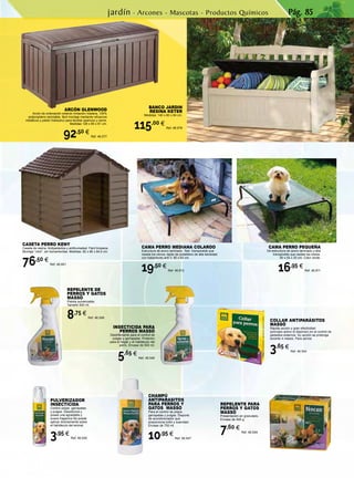 Pág. 85
PULVERIZADOR
INSECTICIDA
Control piojos garrapatas
y pulgas. Desodoriza y
posee una agradable y
suave fragancia Se puede
aplicar directamente sobre
el habitáculo del animal.
3,95 €
Ref. 46.545
COLLAR ANTIPARÁSITOS
MASSÓ
Rápida acción y gran efectividad
(principio activo el diazinon) en el control de
parásitos externos. Su acción se prolonga
durante 4 meses. Para perros
3,65 €
Ref. 46.544
CHAMPÚ
ANTIPARASITOS
PARA PERROS Y
GATOS MASSÓ
Para el control de piojos,
garrapatas y pulgas. Dispone
de acondicionador que
proporciona brillo y suavidad.
Envase de 750 ml.
10,95 €
Ref. 46.547
INSECTICIDA PARA
PERROS MASSÓ
Desinfectante para el control de
pulgas y garrapatas. Protector
para el hogar y el habitáculo del
perro. Envase de 500 ml.
5,65 €
Ref. 46.546
REPELENTE DE
PERROS Y GATOS
MASSÓ
Pistola pulverizable.
Tamaño 500 ml.
8,75 €
Ref. 46.548
REPELENTE PARA
PERROS Y GATOS
MASSÓ
Presentación en granulado.
Envase de 400 g.
7,60 €
Ref. 46.549
Cama perro mediana COLAROO
Estructura de acero laminado. Tela transpirable que
resiste los olores, tejido de polietileno de alta densidad
con tratamiento anti V. 90 x 65 cm.
19,50 €
Ref. 46.812
CAMA PERRO PEQUEÑA
De estructura de acero laminado y tela
transpirable que resiste los olores.
90 x 55 x 20 cm. Color verde.
16,95 €
Ref. 46.811
CASETA PERRO KENY
Caseta de resina. Antiparásitos y antihumedad. Fácil limpieza.
Montaje “click”, sin herramientas. Medidas: 82 x 86 x 84,5 cm.
76,50 €
Ref. 46.691
jardín · Arcones - Mascotas - Productos Químicos
ARCÓN GLENWOOD
Arcón de ordenación exterior imitación madera, 100%
polipropileno reciclable, fácil montaje mediante refuerzos
metálicos y pistón hidráulico para facilitar apertura y cierre.
Medidas 128 x 65 x 61 cm.
92,50 €
Ref. 46.577
BANCO JARDIN
RESINA KETER
Medidas: 140 x 60 x 84 cm.
115,00 €
Ref. 46.578
 