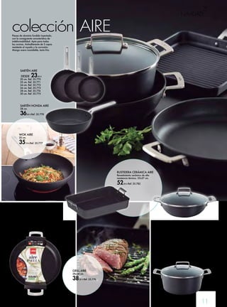 11 
AIRE 
14 
NAVIDAD 
CAZUELA ALTA AIRE 
24 cm. 
43,90 € Ref. 35.779 
SARTÉN AIRE 
DESDE 23,95 € 
20 cm. Ref. 35.770 
22 cm. Ref. 35.771 
24 cm. Ref. 35.772 
26 cm. Ref. 35.773 
28 cm. Ref. 35.774 
30 cm. Ref. 35.775 
PAELLERA AIRE 
30 cm. 
40,95 € 
Ref. 35.780 
CAZUELA MEDITERRÁNEA AIRE 
28 cm. 
45,95 € Ref. 35.781 
colección Piezas de aluminio fundido inyectado, 
con la consiguiente característica de 
indeformabilidad. Apta para todas 
las cocinas. Antiadherente de 3 capas 
resistente al rayado y la corrosión. 
Mango acero inoxidable, tacto frio. 
WOK AIRE 
30 cm. 
35,70 € Ref. 35.777 
GRILL AIRE 
28x28 cm. 
38,90 € Ref. 35.776 
RUSTIDERA CERÁMICA AIRE 
Revestimiento cerámico de alta 
resistencia térmica. 35x27 cm. 
52,90 € Ref. 35.782 
SARTÉN HONDA AIRE 
28 cm. 
36,90 € Ref. 35.778 
 