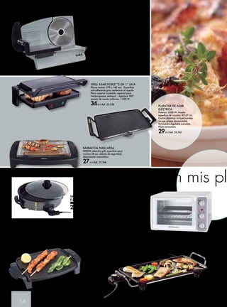 14 
CORTADORA DE FIAMBRE 
Doméstica DIÁMETRO 190 mm. 
150 W. Corte regulable y preciso: 
0 – 15 mm. Cuchilla dentada de 
acero inox. 
69,90 € Ref. 35.760 
GRILL ASAR DOBLE “3 EN 1” JATA 
Placas mixtas: 270 x 140 mm. Superficie 
anti-adherente gran resistencia al rayado. 
Placa superior ajustable, especial para 
hamburguesas, entrecot… Apertura 180º, 
presión de asado uniforme. 1.000 W. 
34,90 € Ref. 35.338 
BARBACOA PARA MESA 
2200W, plancha grill, superficie para 
cocinar 38 cm, sistema de seguridad, 
desconexión automática. 
27,95 € Ref. 35.748 
creatividad en mis platos 
HORNO ELÉCTRICO 
ORBEGOZO 
Calor superior e inferior. 
Temporizador 60 minutos 
con señal acústica. 4 barras 
calefactoras. Bandeja y rejilla. 
1500W. 23 litros. 
69,95 € Ref. 35.715 
PLANCHA DE ASAR PRINCESS 
Tabla de asar 24x46 cm. 2000 W. 
54,90 € Ref. 35.754 
SARTÉN PAELLERA 
ELÉCTRICA 
Diámetro 36 cm. 1500W. 
26,95 € Ref. 35.761 
PLANCHA DE ASAR ELÉCTRICA GR 205 JATA 
Potencia 1.000 W. Superficie lisa antiadherente “DURASTONE”. 
Gran resistencia al rayado. Termostato regulable. De temperatura 
extraíble. Asas toque frío. Apta para lavavajillas. Fácil limpieza. 
Medidas: 27 x 22 cm. 
29,90 € Ref. 35.337 
PLANCHA DE ASAR 
ELÉCTRICA 
Potencia 2000 W. Amplia 
superficie de cocción: 47x27 cm. 
Cocina dietética: incluye bandeja 
recoge grasas desmontable. 
Termostato regulable extraíble. 
Piloto termostato. 
29,95 € Ref. 35.762 
 