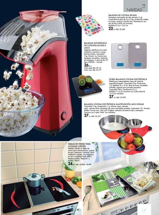 14 
NAVIDAD 
BALANZA DE COCINA SPLASH 
Extraplana rectangular de alta precisión (1 g). 
Capacidad de peso de 0 g a 5 kg. Unidad de medida 
en onzas y gramos. Función tara. Alimentación una 
pila de litio cr2032 3V (incluida). 
Medidas 23 cm x 15,5 cm. 
22,50 € Ref. 35.469 
17 
BALANZA ELECTRÓNICA 
DE CONCINA KS1300 S 
LAICA 
Higiénica plataforma de cristal 
resistente a manchas y olores. 
Botones táctiles. Capacidad 
5 kg. División 1g. Función tara. 
Apagado automático. Indicador 
de sobrepeso. 2 pilas de litio 3V 
(tipo CR2032) – Incluida. 
26,90 € 
Color plata Ref. 35.116 
Color rosa. Ref. 35.117 
DOBLE BALANZA COCINA ELECTRÓNICA 
Plataformas independientes. Base de cristal de 
seguridad temperit: Capacidad 5 kg. Graduación 
1 g. Medidas 23 x 16 cm. Base de acero inoxidable 
extraíble, especial para pesadas pequeñas: 
Capacidad 350 g. Graduación 0,1 g. 
Medidas 7 x 6 cm. Funciona con 2 pilas AAA de 
1,5 V (no incluidas). 
27,95 € Ref. 35.278 
BALANZA COCINA ELECTRÓNICA MULTIFUNCIÓN JATA HOGAR 
Capacidad: 5 kg. Graduación: 1 g. Informa: peso, volumen 
agua, volumen leche. Recipiente de acero inoxidable extraíble. Capacidad 1,8 l. Mandos 
táctiles. Función tara. Visor LCD 4 dígitos. indicador de batería baja y sobrepeso. 
Funciona con 2 pilas “AAA” (no incluidas). 
27,95 € Ref. 35.277 
TABLAS DE VIDRIO PARA 
COCINAS 2 PIEZAS 
Medidas 30x52 cm Tabla de 
cocina para vitrocerámicas, cocinas 
de gas y electricas. Universal. Gran 
resistencia a golpes, muy higiénica, 
sin olor y resistente hasta 200ºC. 
Diseños modelo “Peperoni” y 
modelo “Menú” 
24,95 € Ref. 35.806 - 35.807 
 