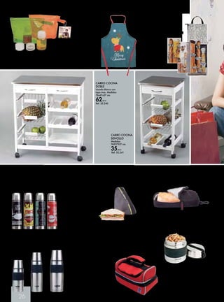 DELANTAL 
DECORADO 
VERDE 
4,95 € 
Ref. 35.835 
... mucho que comprar y llevar 
26 
BOLSA PORTA - ALIMENTOS 
PROFER-HOME 
25 x 14 x 45 cm. 
7,95 € 
Ref. 35.92 
BOLSA PORTALIMENTOS PARA BOCADILLOS 
NOMAD 
Interior de material metalizado aislante y de fácil limpieza. 
Cremallera de apertura total. 
8,90 € Ref. 35.764 
TERMO SÓLIDOS 
Doble pared con vacío de acero inoxidable 
18/10. Banda de EVA antiresbaladizo , para su 
mejor manejo. 
0,7 l. 21,25 € Ref. 35.768 
1 l. 23,30 € Ref. 35.769 
BOLSA PORTALIMENTOS PARA 
SANDWICH NOMAD 
Interior de material metalizado aislante y de 
fácil limpieza. Cremallera de apertura total. 
7,90 € Ref. 35.763 
TERMO LÍQUIDOS 
450 ML. 25X7 CM. 
Modelos surtidos 
9,50 € 
Ref. 35.636 
CARRO COCINA 
DOBLE 
Lacado blanco con 
tapa inox. Medidas: 
76x67x37 cm. 
62,50 € 
Ref. 35.240 
CARRO COCINA 
SENCILLO 
Medidas: 
76X37X37 cm. 
35,40 € 
Ref. 35.241 
SET DE CONDIMENTOS IRIS 
El complemento ideal para tu porta-alimentos, 
incluye: 2 botellas para líquidos con tapón a rosca de 50 ml. 
2 contenedores para especias con tapón a rosca de 10 ml. 
3,95 € Ref. 35.450 
BOLSA PARA PAN 
27x70 cm. Modelos surtidos. 
80% polyester y 20% algodon 
5,25 € 
Ref. 35.640 
TERMO LÍQUIDOS 
Doble pared con vacío de acero inoxidable 18/10. 
Banda de EVA antiresbaladizo, para su mejor manejo. 
DESDE 15,95 € 
0,3 l. Ref. 35.765 
0,5 l. Ref. 35.766 
0,7 l. Ref. 35.767 
 